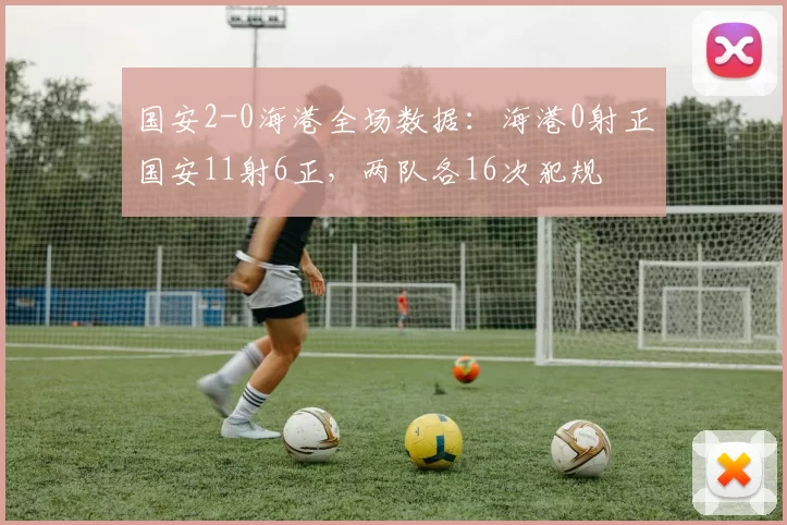 国安2-0海港全场数据：海港0射正国安11射6正，两队各16次犯规