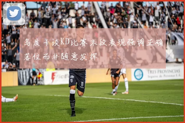 乌度卡谈KD比赛末段表现强调正确落位而非随意发挥