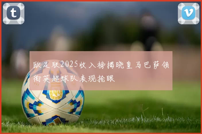 欧足联2025收入榜揭晓皇马巴萨领衔英超球队表现抢眼