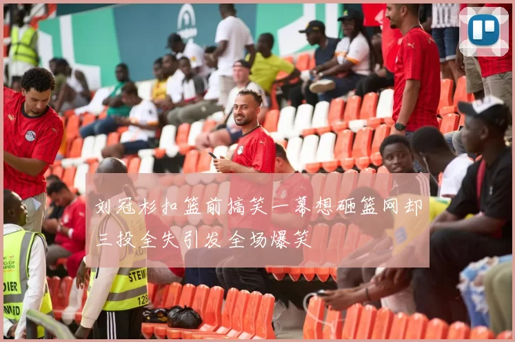 刘冠杉扣篮前搞笑一幕想砸篮网却三投全失引发全场爆笑