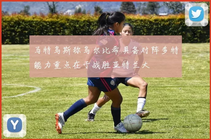 马特乌斯称乌尔比希具备对阵多特能力重点在于战胜亚特兰大