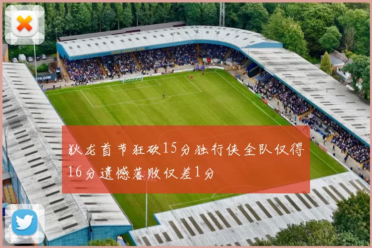 狄龙首节狂砍15分独行侠全队仅得16分遗憾落败仅差1分
