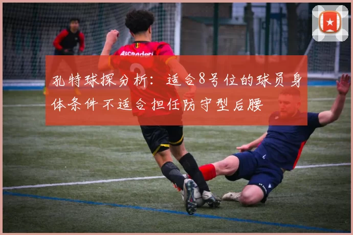 孔特球探分析：适合8号位的球员身体条件不适合担任防守型后腰