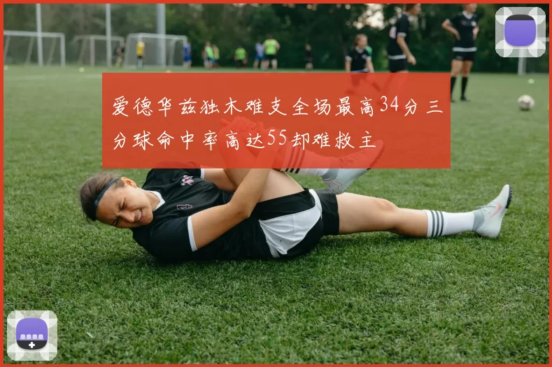 爱德华兹独木难支全场最高34分三分球命中率高达55却难救主